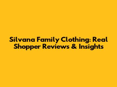 Silvana Family Clothing: Real Shopper Reviews & Insights