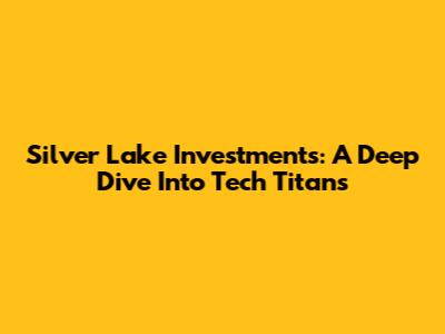 Silver Lake Investments: A Deep Dive Into Tech Titans