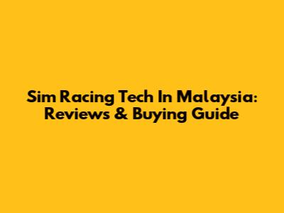 Sim Racing Tech In Malaysia: Reviews & Buying Guide