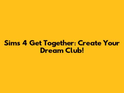 Sims 4 Get Together: Create Your Dream Club!