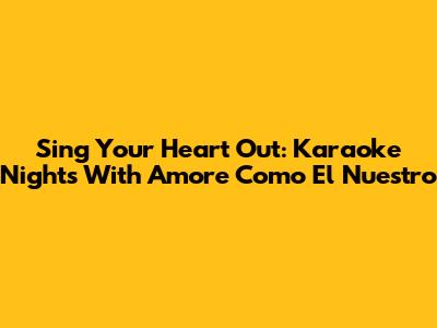 Sing Your Heart Out: Karaoke Nights With 'Amore Como El Nuestro'