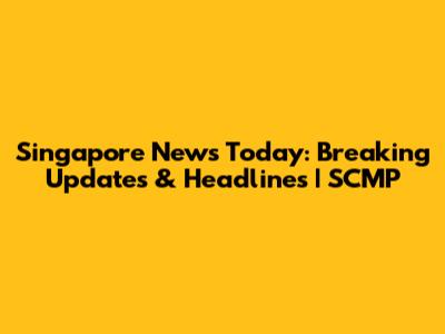 Singapore News Today: Breaking Updates & Headlines | SCMP