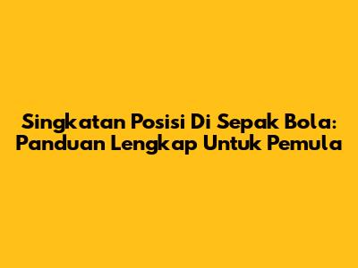 Singkatan Posisi Di Sepak Bola: Panduan Lengkap Untuk Pemula