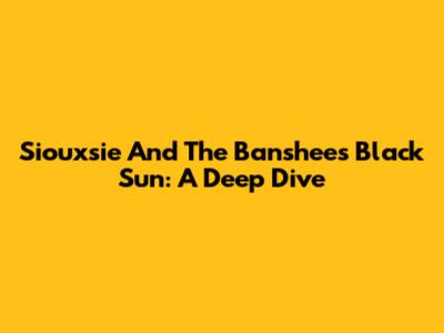 Siouxsie And The Banshees' 'Black Sun': A Deep Dive