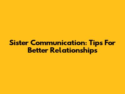 Sister Communication: Tips For Better Relationships