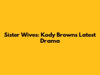 Sister Wives: Kody Brown's Latest Drama