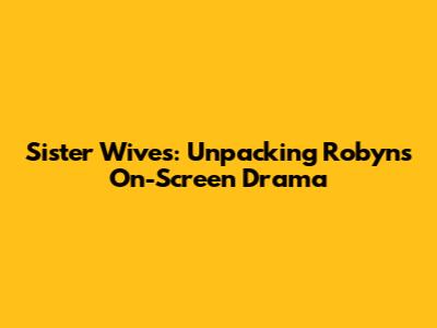 Sister Wives: Unpacking Robyn's On-Screen Drama