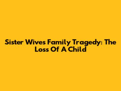Sister Wives Family Tragedy: The Loss Of A Child
