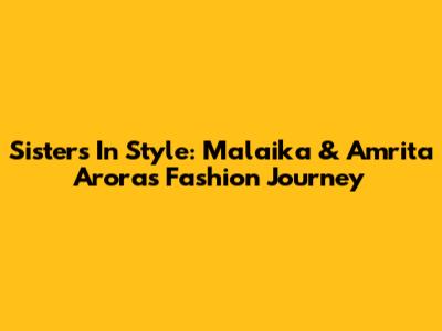 Sisters In Style: Malaika & Amrita Arora's Fashion Journey