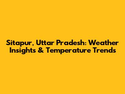 Sitapur, Uttar Pradesh: Weather Insights & Temperature Trends