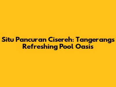 Situ Pancuran Cisereh: Tangerang's Refreshing Pool Oasis