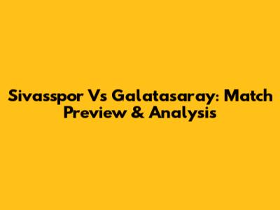 Sivasspor Vs Galatasaray: Match Preview & Analysis