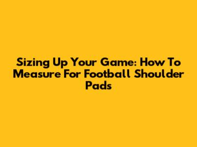 Sizing Up Your Game: How To Measure For Football Shoulder Pads