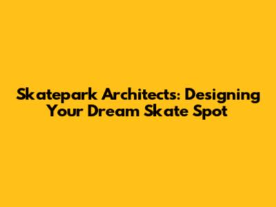 Skatepark Architects: Designing Your Dream Skate Spot