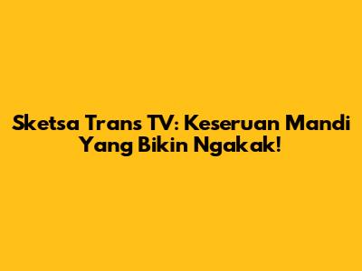 Sketsa Trans TV: Keseruan Mandi Yang Bikin Ngakak!