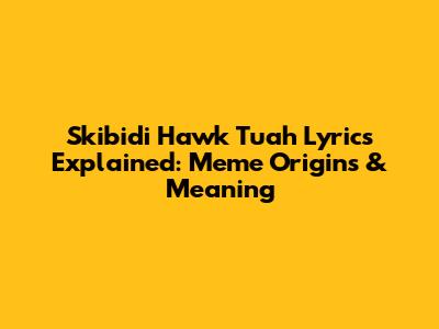 Skibidi Hawk Tuah Lyrics Explained: Meme Origins & Meaning