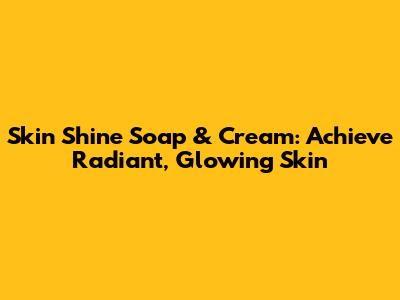 Skin Shine Soap & Cream: Achieve Radiant, Glowing Skin