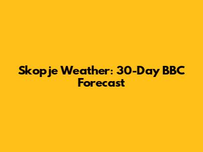 Skopje Weather: 30-Day BBC Forecast