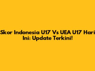 Skor Indonesia U17 Vs UEA U17 Hari Ini: Update Terkini!