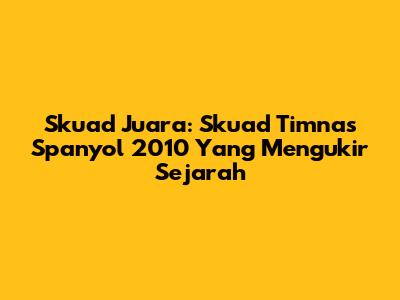 Skuad Juara: Skuad Timnas Spanyol 2010 Yang Mengukir Sejarah