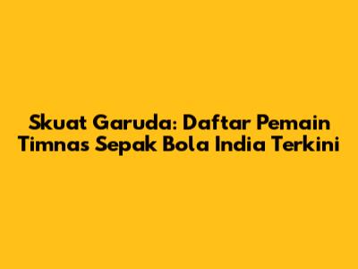 Skuat Garuda: Daftar Pemain Timnas Sepak Bola India Terkini