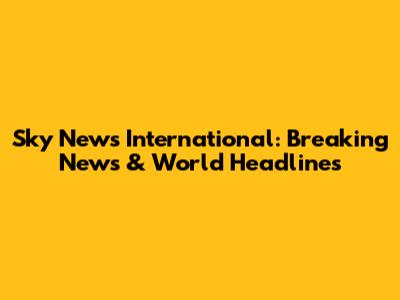 Sky News International: Breaking News & World Headlines