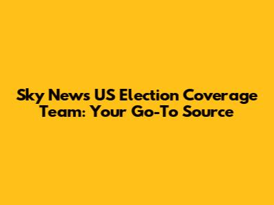 Sky News US Election Coverage Team: Your Go-To Source