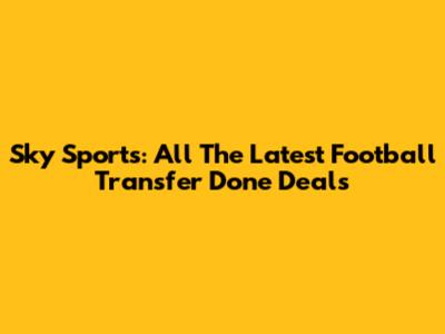 Sky Sports: All The Latest Football Transfer Done Deals