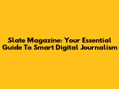 Slate Magazine: Your Essential Guide To Smart Digital Journalism