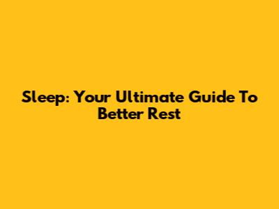 Sleep: Your Ultimate Guide To Better Rest