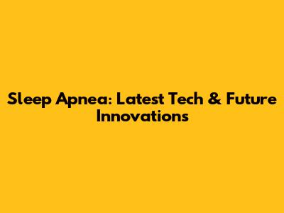 Sleep Apnea: Latest Tech & Future Innovations