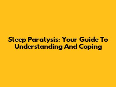 Sleep Paralysis: Your Guide To Understanding And Coping