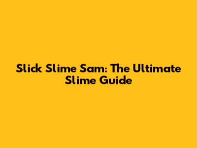 Slick Slime Sam: The Ultimate Slime Guide