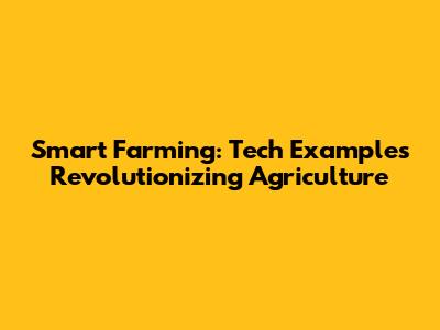 Smart Farming: Tech Examples Revolutionizing Agriculture