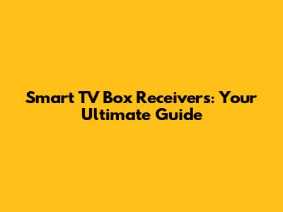 Smart TV Box Receivers: Your Ultimate Guide