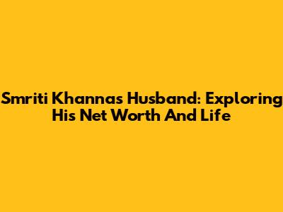 Smriti Khanna's Husband: Exploring His Net Worth And Life