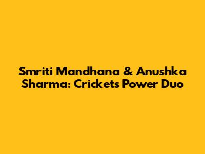 Smriti Mandhana & Anushka Sharma: Cricket's Power Duo