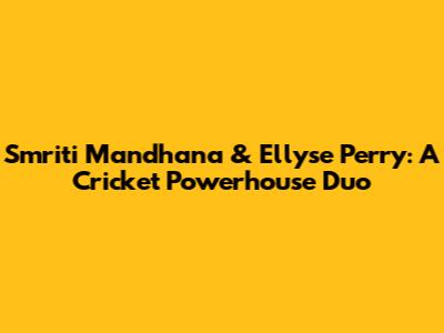 Smriti Mandhana & Ellyse Perry: A Cricket Powerhouse Duo