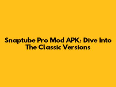 Snaptube Pro Mod APK: Dive Into The Classic Versions