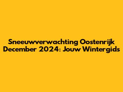 Sneeuwverwachting Oostenrijk December 2024: Jouw Wintergids