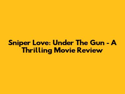Sniper Love: Under The Gun - A Thrilling Movie Review