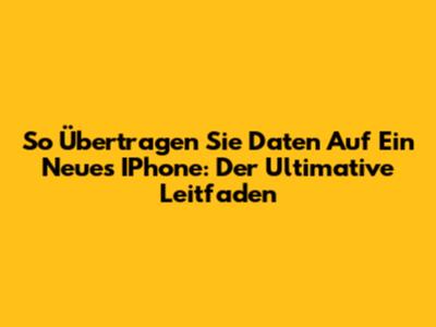 So Übertragen Sie Daten Auf Ein Neues IPhone: Der Ultimative Leitfaden