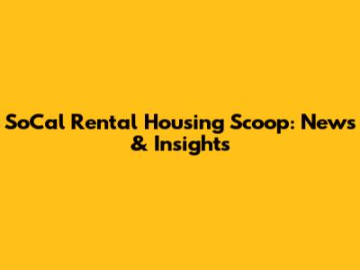 SoCal Rental Housing Scoop: News & Insights