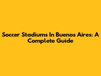 Soccer Stadiums In Buenos Aires: A Complete Guide