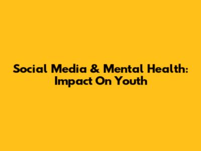 Social Media & Mental Health: Impact On Youth