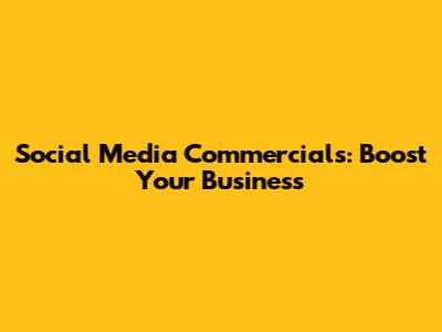 Social Media Commercials: Boost Your Business