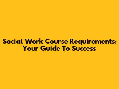 Social Work Course Requirements: Your Guide To Success