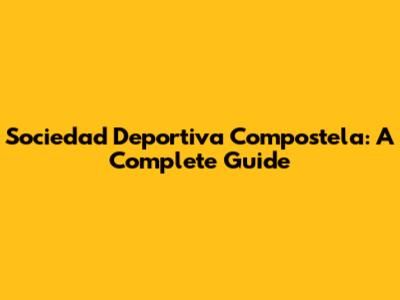 Sociedad Deportiva Compostela: A Complete Guide