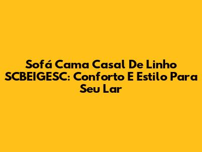 Sofá Cama Casal De Linho SCBEIGESC: Conforto E Estilo Para Seu Lar