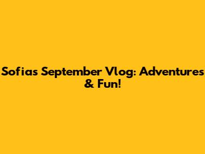 Sofia's September Vlog: Adventures & Fun!